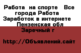 Работа  на спорте - Все города Работа » Заработок в интернете   . Пензенская обл.,Заречный г.